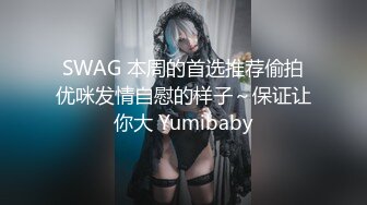 SWAG 本周的首选推荐偷拍优咪发情自慰的样子～保证让你大 Yumibaby