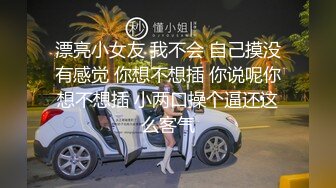 漂亮小女友 我不会 自己摸没有感觉 你想不想插 你说呢你想不想插 小两口操个逼还这么客气