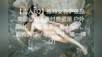 【吉人FQ】推特女菩萨极品美腿绿帽人妻付费资源 户外露出、绿帽献妻、多人淫趴、调教男奴、硬控止寸…第一弹 (2)