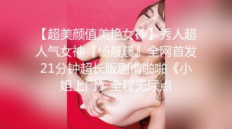 【超美颜值美艳女神】秀人超人气女神『杨晨晨』全网首发21分钟超长版剧情啪啪《小姐上门》全程无尿点