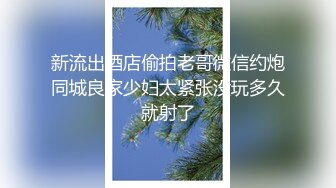 新流出酒店偷拍老哥微信约炮同城良家少妇太紧张没玩多久就射了