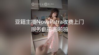 亚籍主播NovaPatra收费上门服务自拍啪啪啪