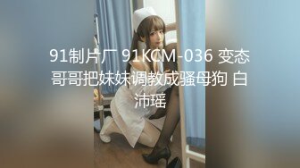 91制片厂 91KCM-036 变态哥哥把妹妹调教成骚母狗 白沛瑶