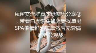 私密交流群真实绿帽男分享③，带着白虎馒头逼骚妻找单男SPA催情推油按摩然后无套搞一炮老公观战