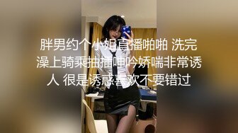 胖男约个小姐直播啪啪 洗完澡上骑乘抽插呻吟娇喘非常诱人 很是诱惑喜欢不要错过