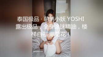 泰国极品 · 萌萌小妖 YOSHI 露出极品，全身涂抹精油，楼梯自慰 爆菊花！