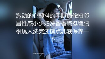 激动的心颤抖的手趴窗偸拍邻居性感小少妇洗香香胸挺臀肥很诱人洗完还擦点乳液保养一下