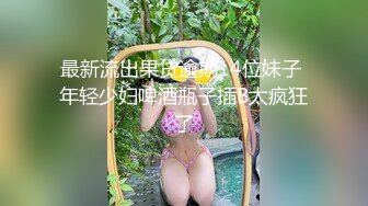 最新流出果贷逾期14位妹子 年轻少妇啤酒瓶子插B太疯狂了