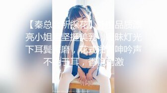 【秦总会所探花】外围品质漂亮小姐姐坚挺美乳，暧昧灯光下耳鬓厮磨，花式啪啪呻吟声不绝于耳，香艳刺激